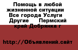 Помощь в любой жизненной ситуации - Все города Услуги » Другие   . Пермский край,Добрянка г.